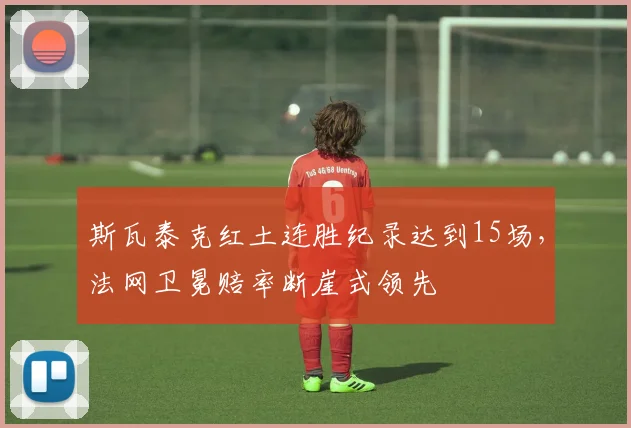斯瓦泰克红土连胜纪录达到15场,法网卫冕赔率断崖式领先