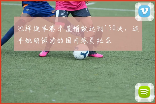 沈梓捷单赛季盖帽数达到150次，追平姚明保持的国内球员纪录