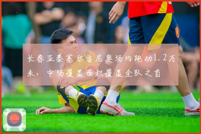 长春亚泰塞尔吉尼奥场均跑动1.2万米,中场覆盖面积覆盖全队之首