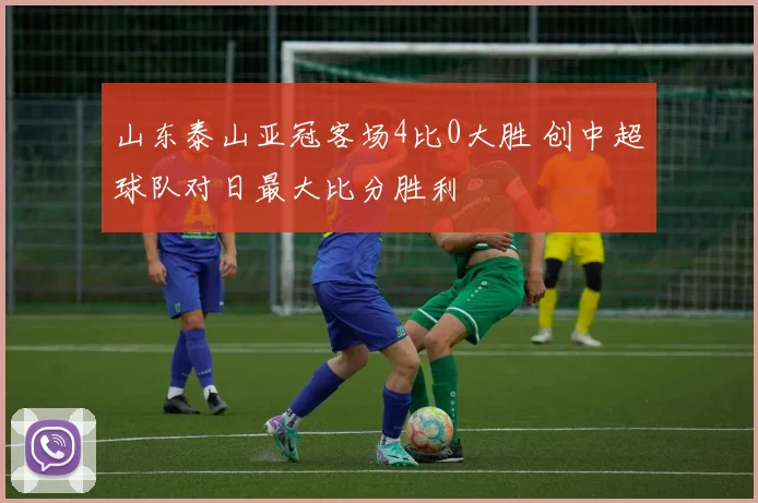 山东泰山亚冠客场4比0大胜 创中超球队对日最大比分胜利