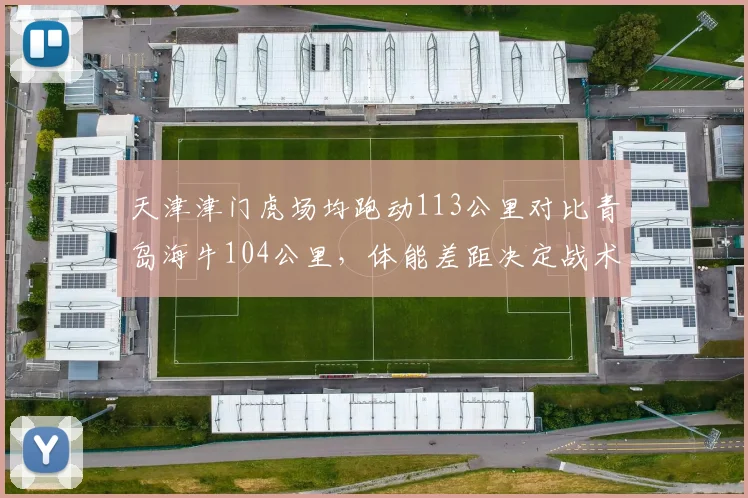 天津津门虎场均跑动113公里对比青岛海牛104公里，体能差距决定战术上限