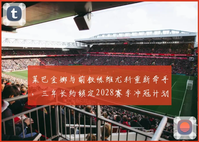 莱巴金娜与前教练维尤科重新牵手，三年长约锁定2028赛季冲冠计划
