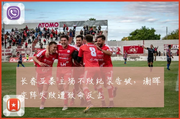 长春亚泰主场不败纪录告破,谢晖变阵失败遭致命反击