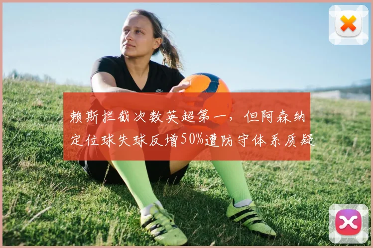 赖斯拦截次数英超第一,但阿森纳定位球失球反增50%遭防守体系质疑