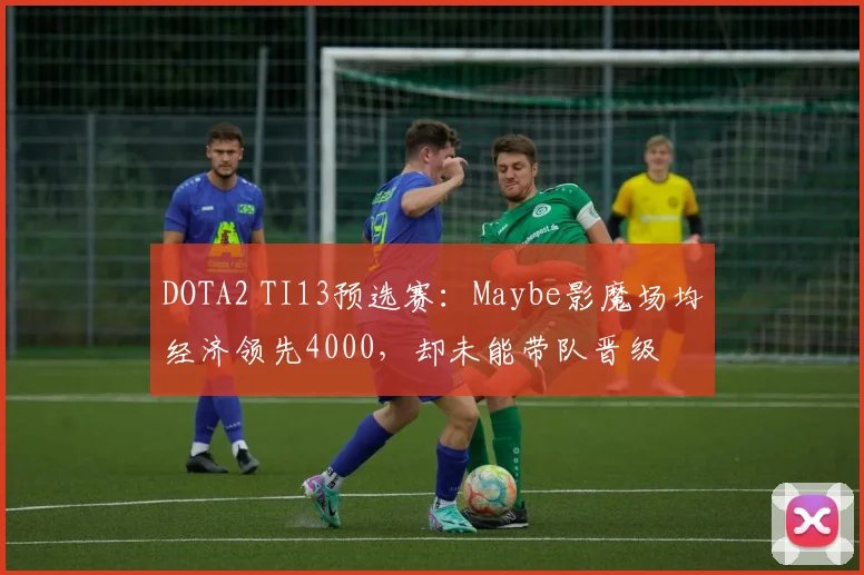 DOTA2 TI13预选赛:Maybe影魔场均经济领先4000,却未能带队晋级