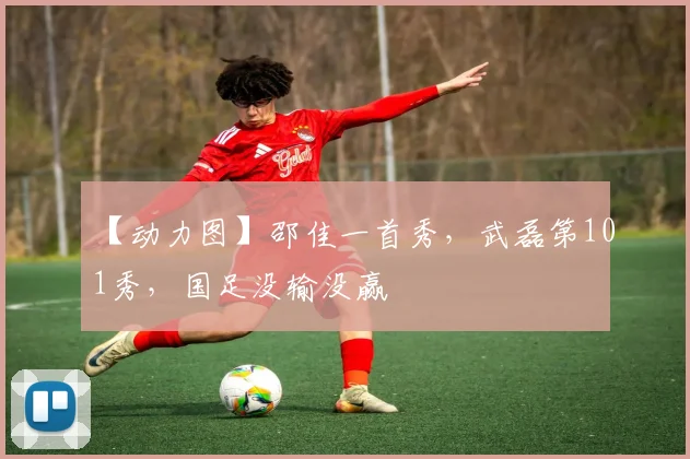 【动力图】邵佳一首秀，武磊第101秀，国足没输没赢